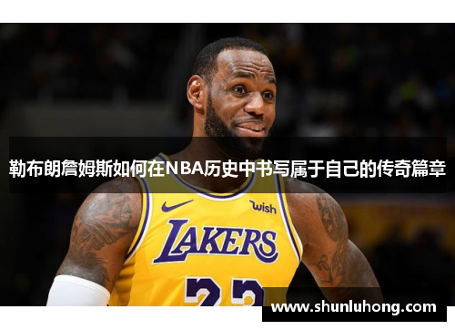 勒布朗詹姆斯如何在NBA历史中书写属于自己的传奇篇章