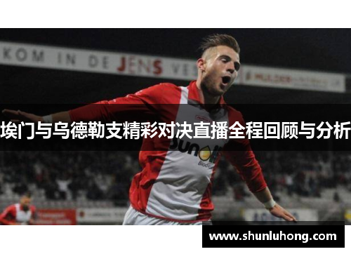 埃门与乌德勒支精彩对决直播全程回顾与分析