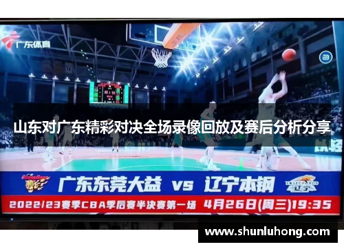山东对广东精彩对决全场录像回放及赛后分析分享